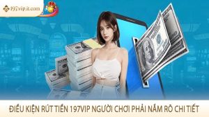 Điều kiện rút tiền 197VIP người chơi phải nắm rõ chi tiết