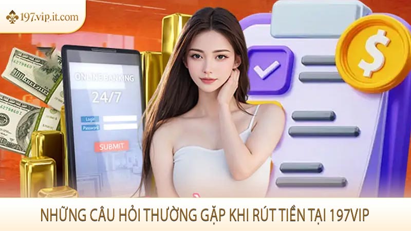 Những câu hỏi thường gặp khi rút tiền tại 197VIP