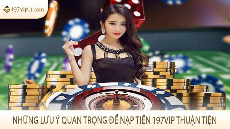 Những lưu ý quan trọng để nạp tiền 197VIP thuận tiện