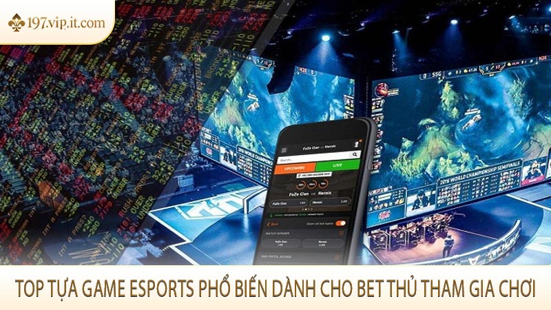 Top tựa game Esports phổ biến dành cho bet thủ tham gia chơi